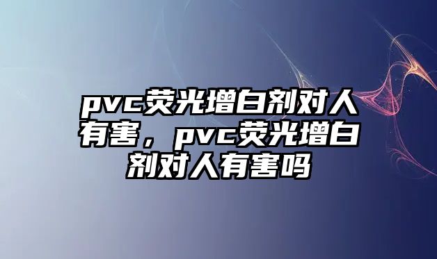 pvc熒光增白劑對人有害，pvc熒光增白劑對人有害嗎