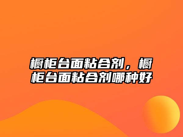 櫥柜臺面粘合劑，櫥柜臺面粘合劑哪種好