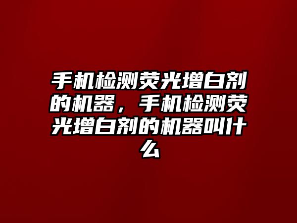 手機檢測熒光增白劑的機器，手機檢測熒光增白劑的機器叫什么