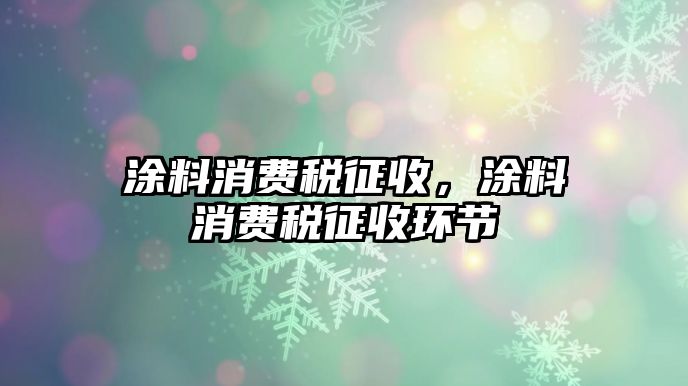 涂料消費稅征收，涂料消費稅征收環(huán)節