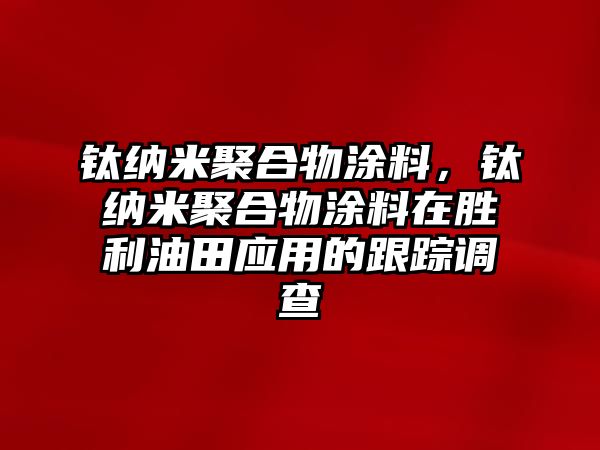 鈦納米聚合物涂料，鈦納米聚合物涂料在勝利油田應用的跟蹤調查