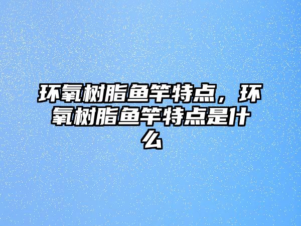 環(huán)氧樹(shù)脂魚(yú)竿特點(diǎn)，環(huán)氧樹(shù)脂魚(yú)竿特點(diǎn)是什么