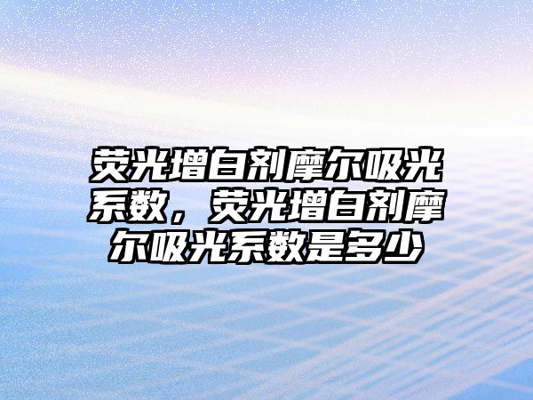 熒光增白劑摩爾吸光系數，熒光增白劑摩爾吸光系數是多少