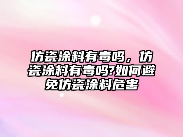 仿瓷涂料有毒嗎，仿瓷涂料有毒嗎?如何避免仿瓷涂料危害