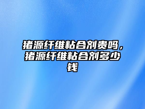 豬源纖維粘合劑貴嗎，豬源纖維粘合劑多少錢(qián)