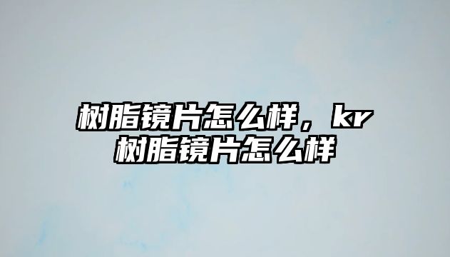 樹(shù)脂鏡片怎么樣，kr樹(shù)脂鏡片怎么樣