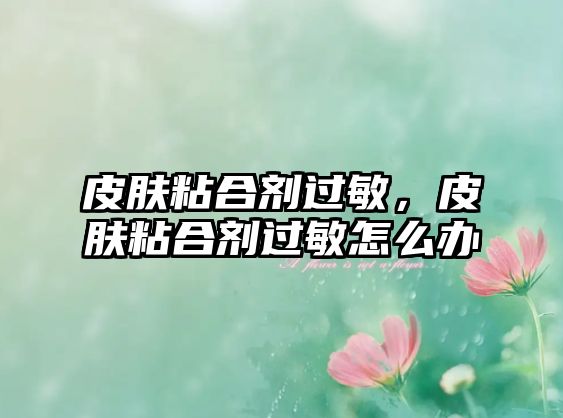 皮膚粘合劑過(guò)敏，皮膚粘合劑過(guò)敏怎么辦