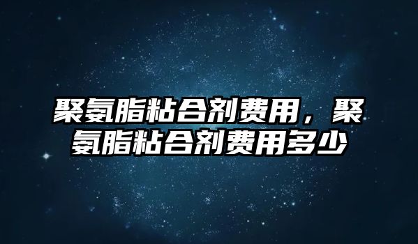 聚氨脂粘合劑費用，聚氨脂粘合劑費用多少