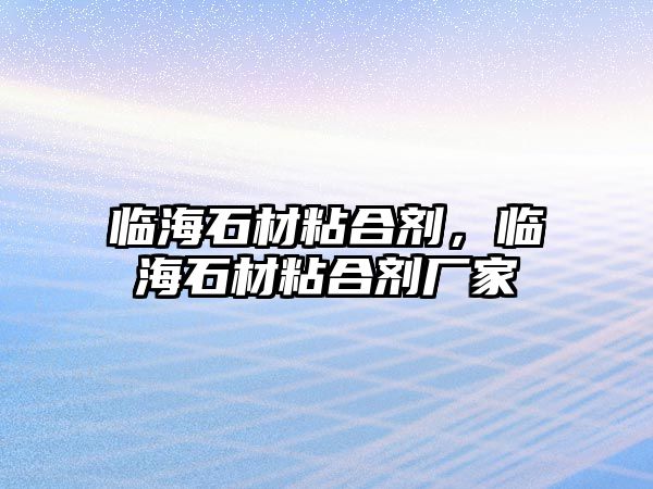 臨海石材粘合劑，臨海石材粘合劑廠(chǎng)家