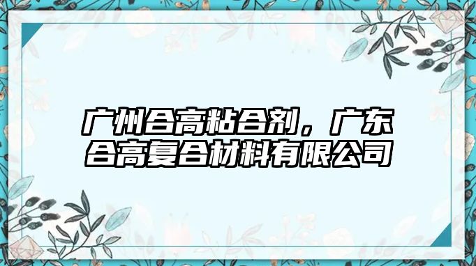 廣州合高粘合劑，廣東合高復合材料有限公司