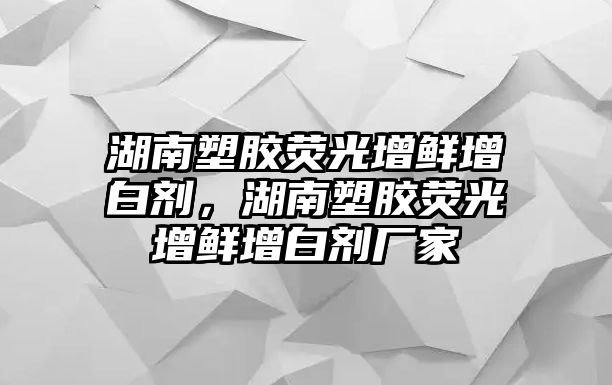 湖南塑膠熒光增鮮增白劑，湖南塑膠熒光增鮮增白劑廠(chǎng)家