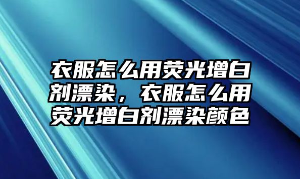 衣服怎么用熒光增白劑漂染，衣服怎么用熒光增白劑漂染顏色