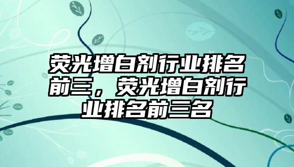 熒光增白劑行業(yè)排名前三，熒光增白劑行業(yè)排名前三名