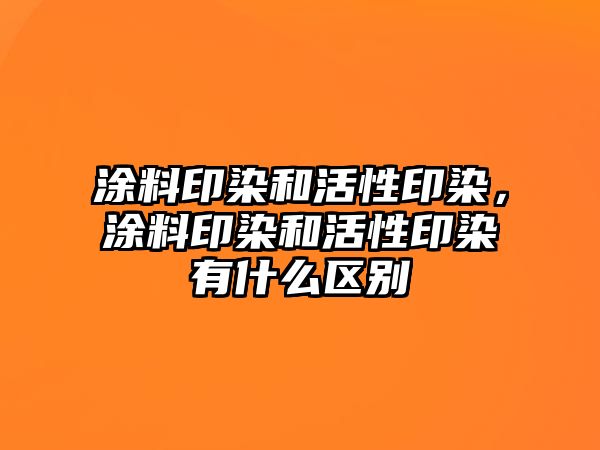 涂料印染和活性印染，涂料印染和活性印染有什么區別