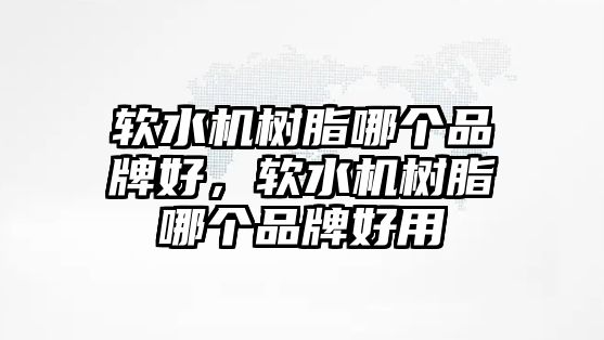 軟水機樹(shù)脂哪個(gè)品牌好，軟水機樹(shù)脂哪個(gè)品牌好用