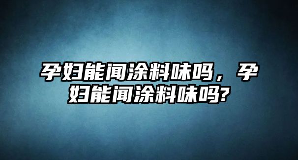 孕婦能聞涂料味嗎，孕婦能聞涂料味嗎?