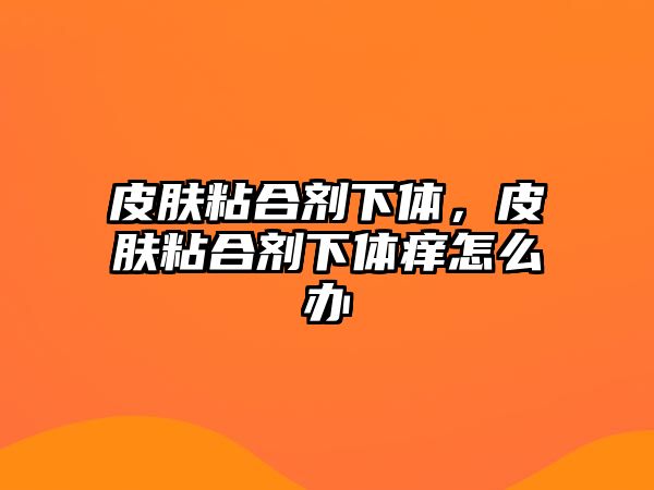 皮膚粘合劑下體，皮膚粘合劑下體癢怎么辦