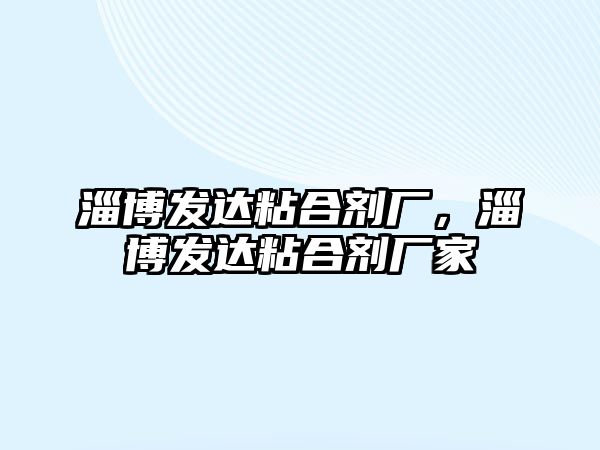 淄博發(fā)達粘合劑廠(chǎng)，淄博發(fā)達粘合劑廠(chǎng)家