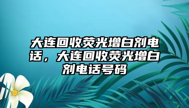 大連回收熒光增白劑電話(huà)，大連回收熒光增白劑電話(huà)號碼