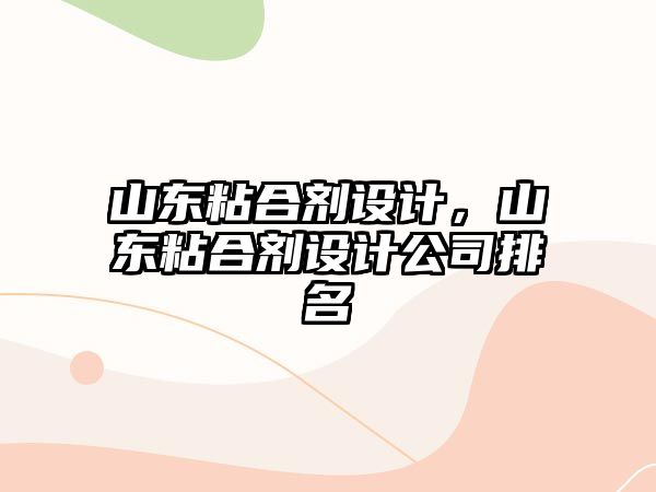 山東粘合劑設計，山東粘合劑設計公司排名