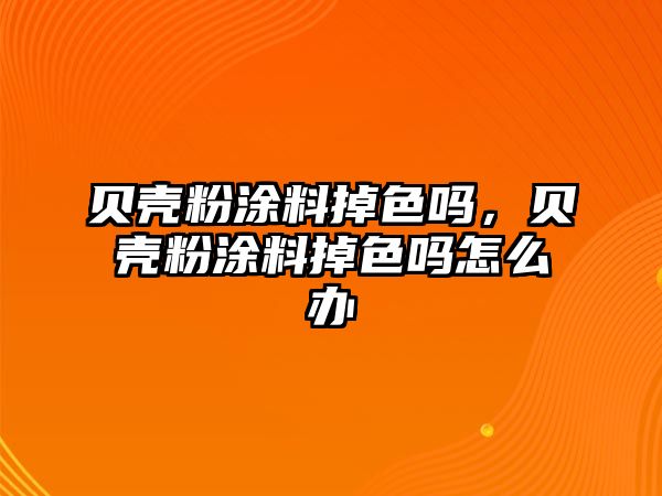 貝殼粉涂料掉色嗎，貝殼粉涂料掉色嗎怎么辦