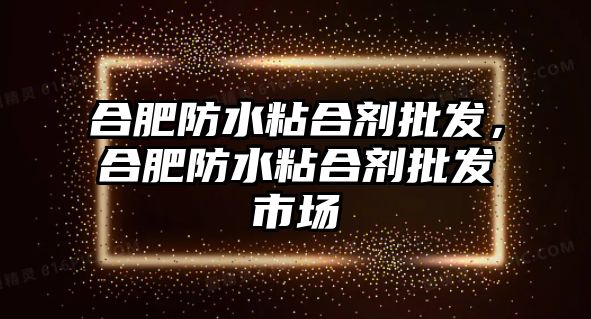 合肥防水粘合劑批發(fā)，合肥防水粘合劑批發(fā)市場(chǎng)