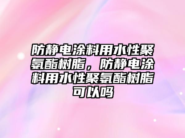 防靜電涂料用水性聚氨酯樹(shù)脂，防靜電涂料用水性聚氨酯樹(shù)脂可以嗎