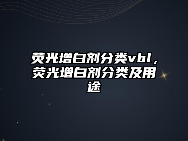 熒光增白劑分類vbl，熒光增白劑分類及用途