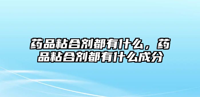 藥品粘合劑都有什么，藥品粘合劑都有什么成分