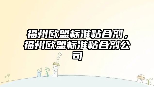 福州歐盟標準粘合劑，福州歐盟標準粘合劑公司