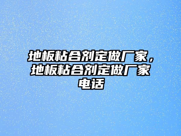 地板粘合劑定做廠(chǎng)家，地板粘合劑定做廠(chǎng)家電話(huà)