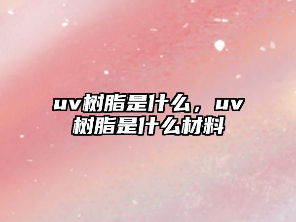 uv樹(shù)脂是什么，uv樹(shù)脂是什么材料