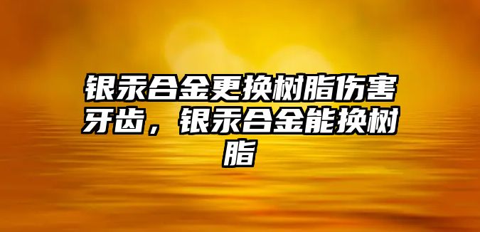 銀汞合金更換樹(shù)脂傷害牙齒，銀汞合金能換樹(shù)脂