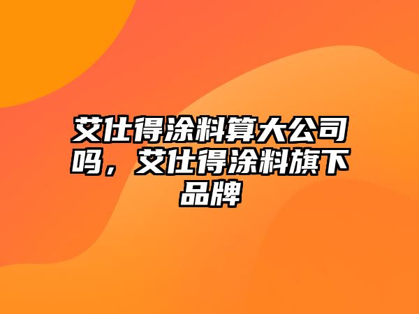 艾仕得涂料算大公司嗎，艾仕得涂料旗下品牌