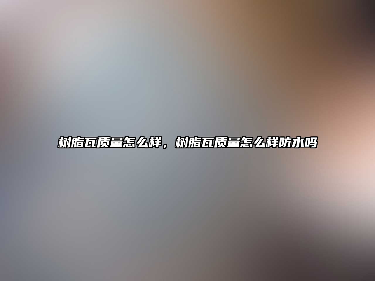 樹(shù)脂瓦質(zhì)量怎么樣，樹(shù)脂瓦質(zhì)量怎么樣防水嗎