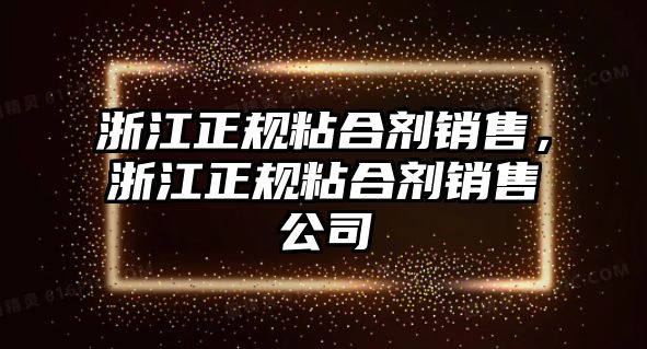 浙江正規粘合劑銷(xiāo)售，浙江正規粘合劑銷(xiāo)售公司