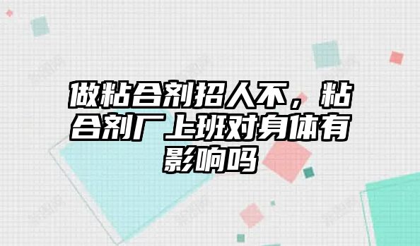 做粘合劑招人不，粘合劑廠(chǎng)上班對身體有影響嗎