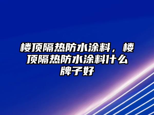 樓頂隔熱防水涂料，樓頂隔熱防水涂料什么牌子好