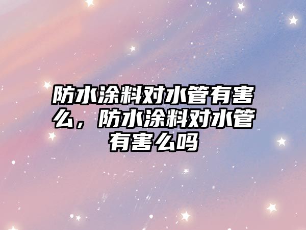 防水涂料對水管有害么，防水涂料對水管有害么嗎