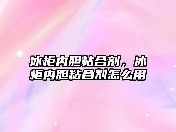 冰柜內膽粘合劑，冰柜內膽粘合劑怎么用