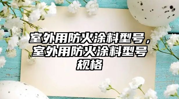 室外用防火涂料型號，室外用防火涂料型號規格