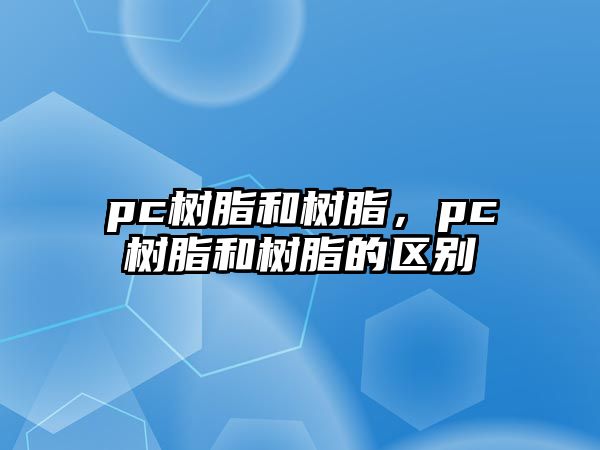 pc樹(shù)脂和樹(shù)脂，pc樹(shù)脂和樹(shù)脂的區別