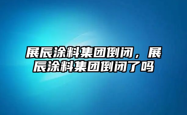 展辰涂料集團倒閉，展辰涂料集團倒閉了嗎