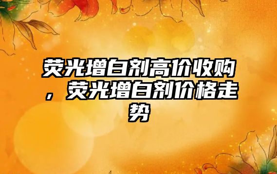 熒光增白劑高價收購，熒光增白劑價格走勢