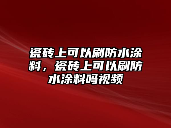 瓷磚上可以刷防水涂料，瓷磚上可以刷防水涂料嗎視頻