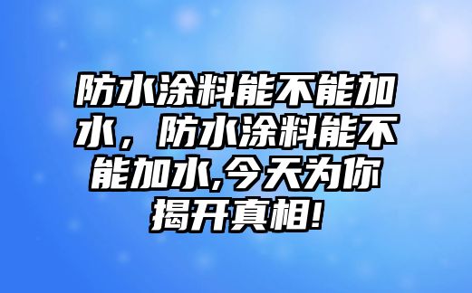 防水涂料能不能加水，防水涂料能不能加水,今天為你揭開(kāi)真相!