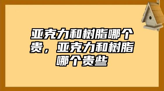 亞克力和樹(shù)脂哪個(gè)貴，亞克力和樹(shù)脂哪個(gè)貴些