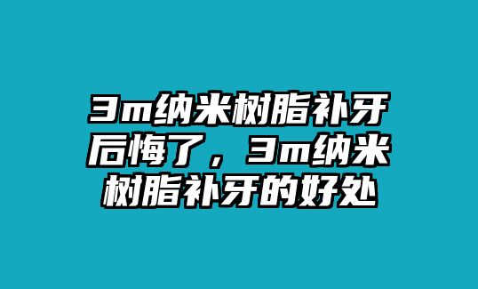 3m納米樹(shù)脂補牙后悔了，3m納米樹(shù)脂補牙的好處