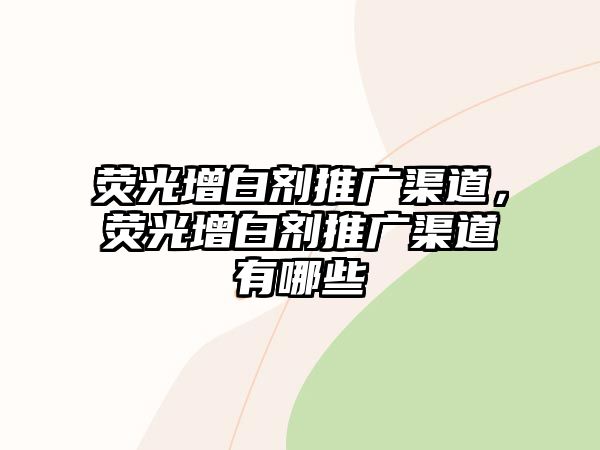 熒光增白劑推廣渠道，熒光增白劑推廣渠道有哪些