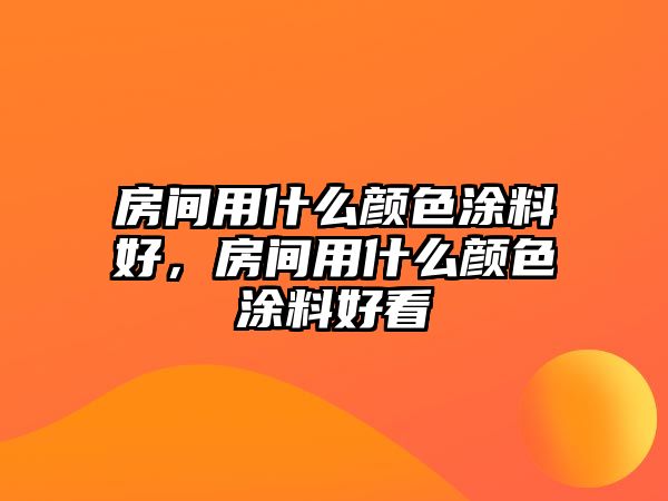 房間用什么顏色涂料好，房間用什么顏色涂料好看